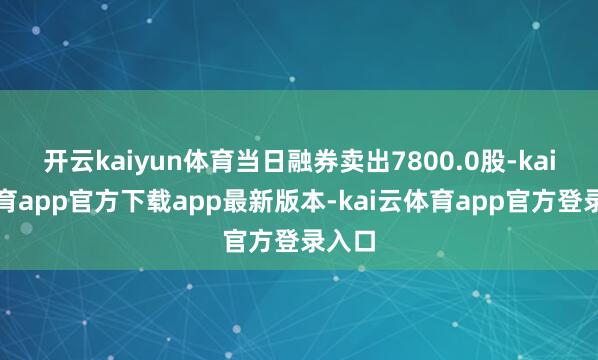 开云kaiyun体育当日融券卖出7800.0股-kai云体育app官方下载app最新版本-kai云体育app官方登录入口