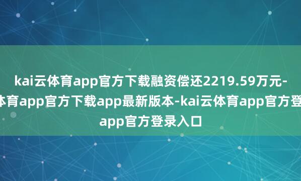 kai云体育app官方下载融资偿还2219.59万元-kai云体育app官方下载app最新版本-kai云体育app官方登录入口