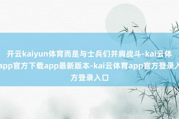 开云kaiyun体育而是与士兵们并肩战斗-kai云体育app官方下载app最新版本-kai云体育app官方登录入口