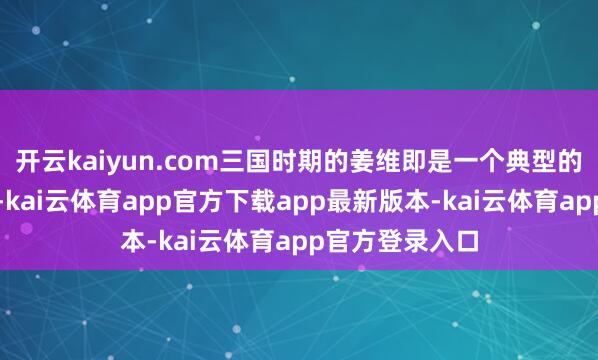 开云kaiyun.com三国时期的姜维即是一个典型的争议东谈主物-kai云体育app官方下载app最新版本-kai云体育app官方登录入口