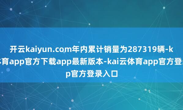 开云kaiyun.com年内累计销量为287319辆-kai云体育app官方下载app最新版本-kai云体育app官方登录入口