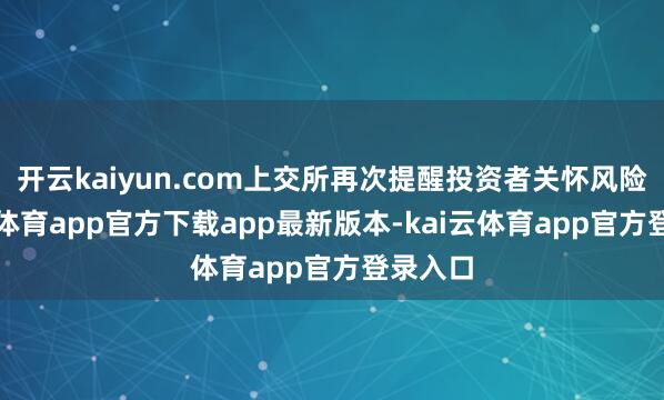 开云kaiyun.com上交所再次提醒投资者关怀风险-kai云体育app官方下载app最新版本-kai云体育app官方登录入口
