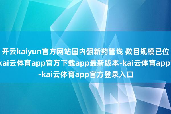 开云kaiyun官方网站国内翻新药管线 数目规模已位居大家前哨-kai云体育app官方下载app最新版本-kai云体育app官方登录入口