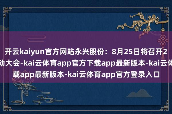 开云kaiyun官方网站永兴股份：8月25日将召开2025年第二次临时激动大会-kai云体育app官方下载app最新版本-kai云体育app官方登录入口