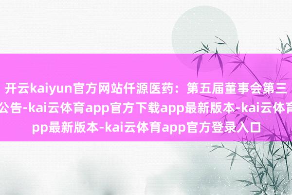 开云kaiyun官方网站仟源医药：第五届董事会第三十一次会议有贪图公告-kai云体育app官方下载app最新版本-kai云体育app官方登录入口