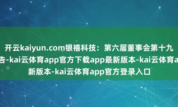 开云kaiyun.com银禧科技：第六届董事会第十九次会议有盘算公告-kai云体育app官方下载app最新版本-kai云体育app官方登录入口