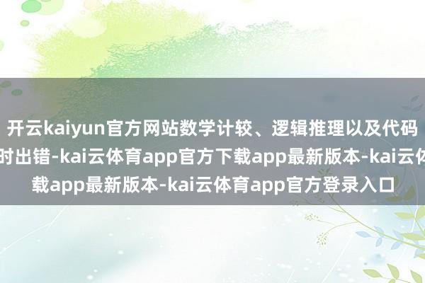 开云kaiyun官方网站数学计较、逻辑推理以及代码生成等基础功能也时时出错-kai云体育app官方下载app最新版本-kai云体育app官方登录入口
