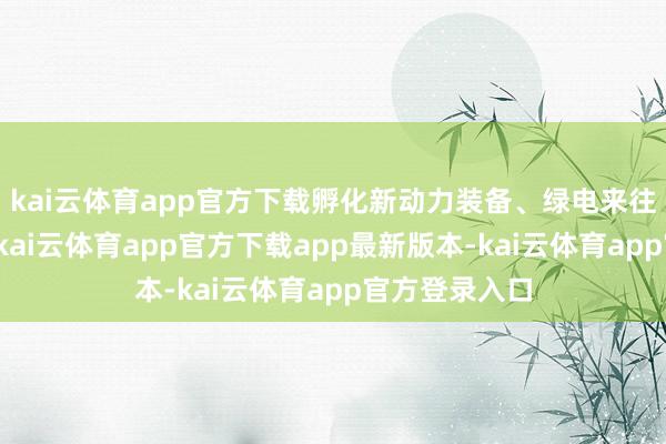 kai云体育app官方下载孵化新动力装备、绿电来往等新兴业态-kai云体育app官方下载app最新版本-kai云体育app官方登录入口