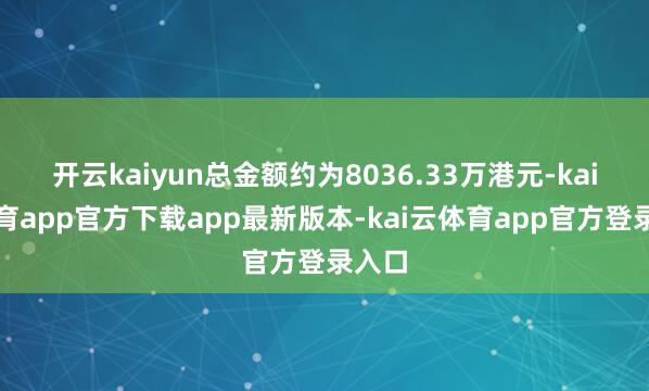 开云kaiyun总金额约为8036.33万港元-kai云体育app官方下载app最新版本-kai云体育app官方登录入口