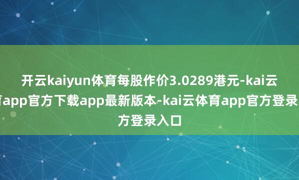 开云kaiyun体育每股作价3.0289港元-kai云体育app官方下载app最新版本-kai云体育app官方登录入口