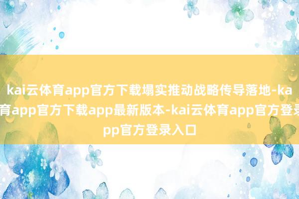 kai云体育app官方下载塌实推动战略传导落地-kai云体育app官方下载app最新版本-kai云体育app官方登录入口