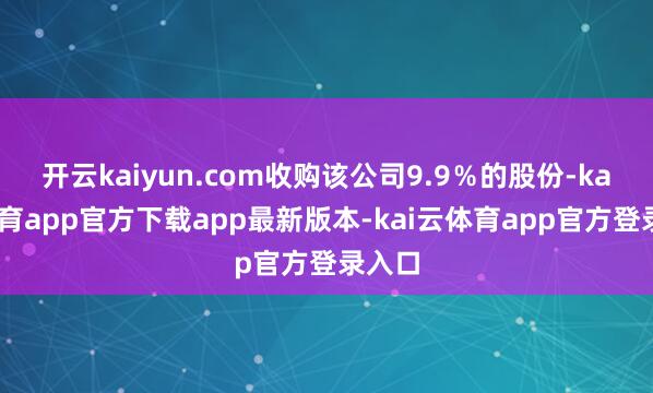 开云kaiyun.com收购该公司9.9％的股份-kai云体育app官方下载app最新版本-kai云体育app官方登录入口