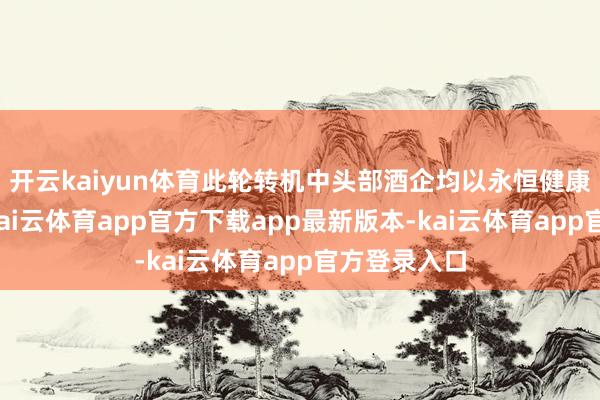 开云kaiyun体育此轮转机中头部酒企均以永恒健康发展为主-kai云体育app官方下载app最新版本-kai云体育app官方登录入口