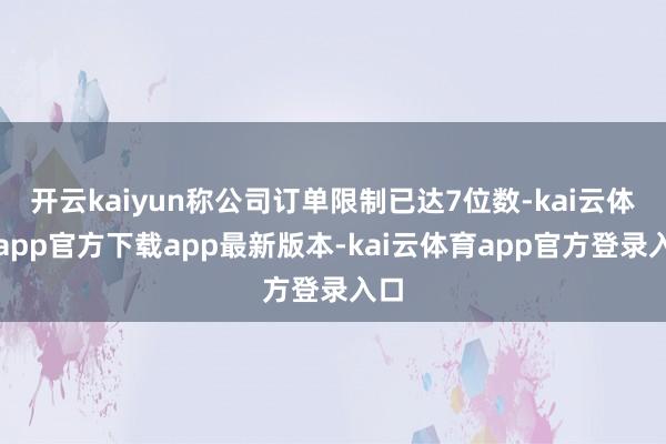 开云kaiyun称公司订单限制已达7位数-kai云体育app官方下载app最新版本-kai云体育app官方登录入口