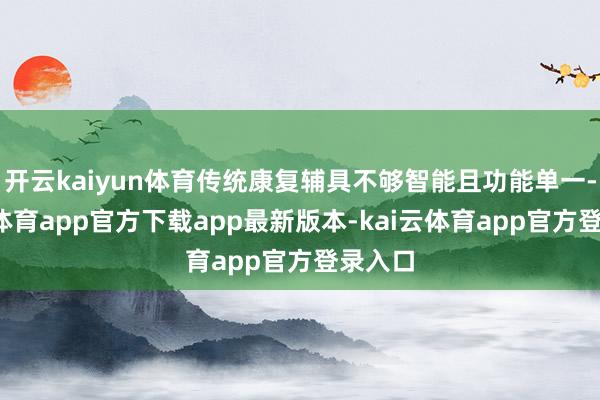开云kaiyun体育传统康复辅具不够智能且功能单一-kai云体育app官方下载app最新版本-kai云体育app官方登录入口