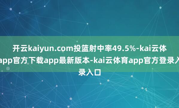 开云kaiyun.com投篮射中率49.5%-kai云体育app官方下载app最新版本-kai云体育app官方登录入口