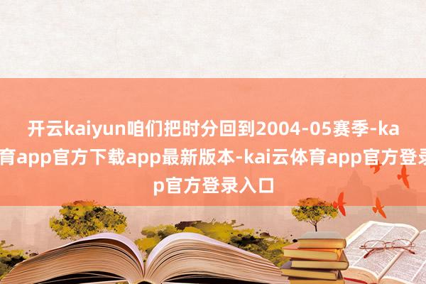 开云kaiyun咱们把时分回到2004-05赛季-kai云体育app官方下载app最新版本-kai云体育app官方登录入口