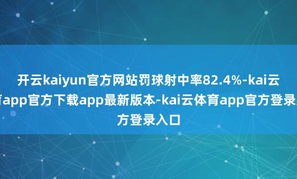 开云kaiyun官方网站罚球射中率82.4%-kai云体育app官方下载app最新版本-kai云体育app官方登录入口