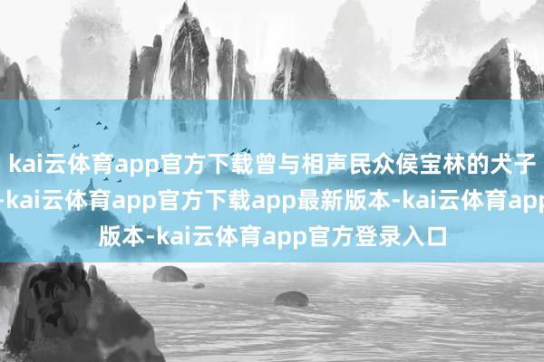 kai云体育app官方下载曾与相声民众侯宝林的犬子贾伦搭档七年-kai云体育app官方下载app最新版本-kai云体育app官方登录入口
