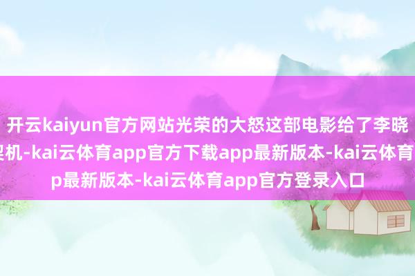 开云kaiyun官方网站光荣的大怒这部电影给了李晓川一个小扮装的契机-kai云体育app官方下载app最新版本-kai云体育app官方登录入口