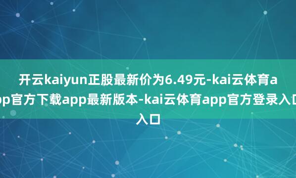 开云kaiyun正股最新价为6.49元-kai云体育app官方下载app最新版本-kai云体育app官方登录入口