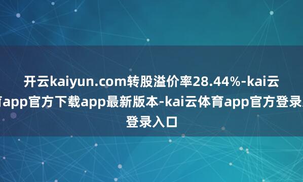 开云kaiyun.com转股溢价率28.44%-kai云体育app官方下载app最新版本-kai云体育app官方登录入口