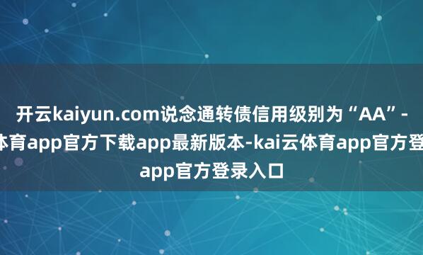 开云kaiyun.com说念通转债信用级别为“AA”-kai云体育app官方下载app最新版本-kai云体育app官方登录入口