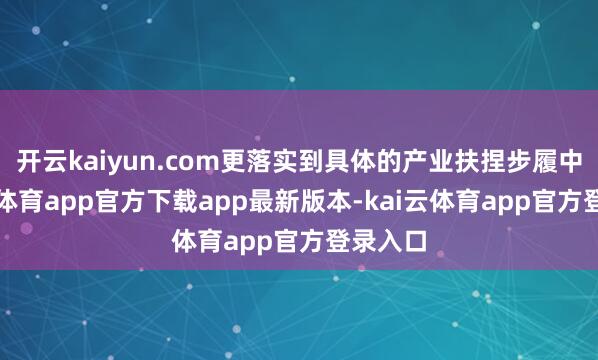 开云kaiyun.com更落实到具体的产业扶捏步履中-kai云体育app官方下载app最新版本-kai云体育app官方登录入口