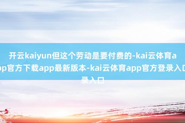 开云kaiyun但这个劳动是要付费的-kai云体育app官方下载app最新版本-kai云体育app官方登录入口