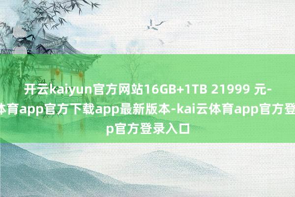 开云kaiyun官方网站16GB+1TB 21999 元-kai云体育app官方下载app最新版本-kai云体育app官方登录入口