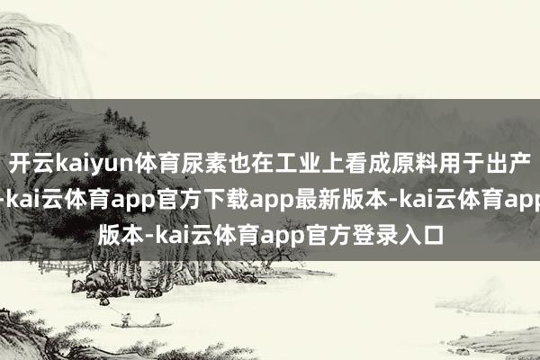 开云kaiyun体育尿素也在工业上看成原料用于出产多种化工居品-kai云体育app官方下载app最新版本-kai云体育app官方登录入口
