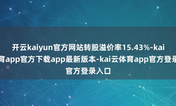 开云kaiyun官方网站转股溢价率15.43%-kai云体育app官方下载app最新版本-kai云体育app官方登录入口