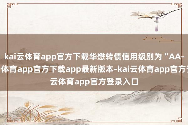 kai云体育app官方下载华懋转债信用级别为“AA-”-kai云体育app官方下载app最新版本-kai云体育app官方登录入口