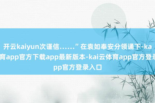 开云kaiyun次谨信……”在袁如奉安分领诵下-kai云体育app官方下载app最新版本-kai云体育app官方登录入口