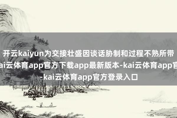 开云kaiyun为交接壮盛因谈话胁制和过程不熟所带来的贫瘠-kai云体育app官方下载app最新版本-kai云体育app官方登录入口