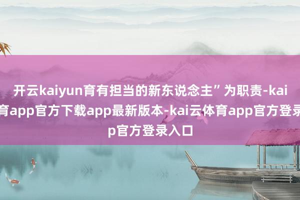 开云kaiyun育有担当的新东说念主”为职责-kai云体育app官方下载app最新版本-kai云体育app官方登录入口