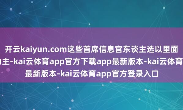 开云kaiyun.com这些首席信息官东谈主选以里面培植或高管兼任为主-kai云体育app官方下载app最新版本-kai云体育app官方登录入口