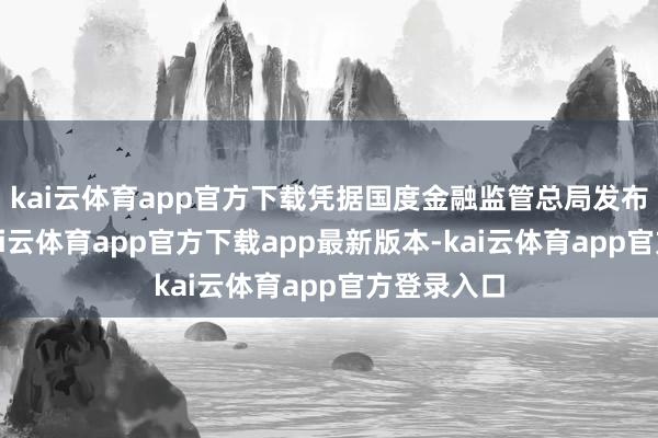 kai云体育app官方下载凭据国度金融监管总局发布的数据-kai云体育app官方下载app最新版本-kai云体育app官方登录入口