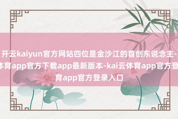 开云kaiyun官方网站四位是金沙江的首创东说念主-kai云体育app官方下载app最新版本-kai云体育app官方登录入口