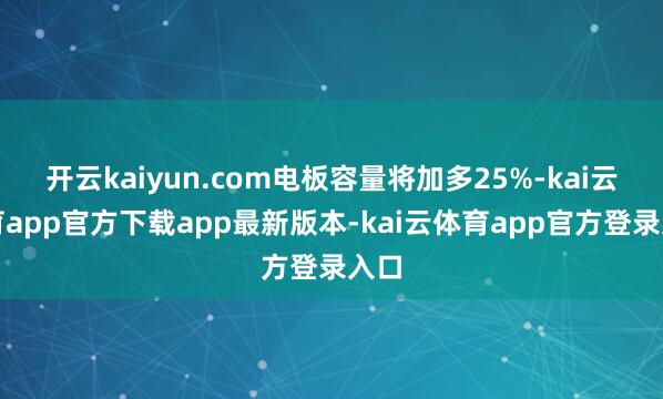 开云kaiyun.com电板容量将加多25%-kai云体育app官方下载app最新版本-kai云体育app官方登录入口