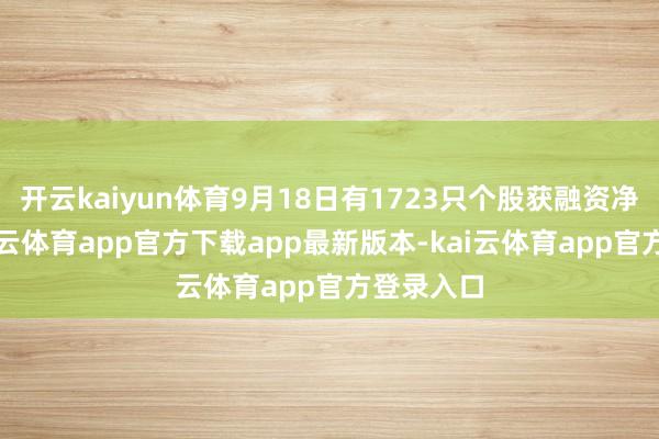开云kaiyun体育9月18日有1723只个股获融资净买入-kai云体育app官方下载app最新版本-kai云体育app官方登录入口