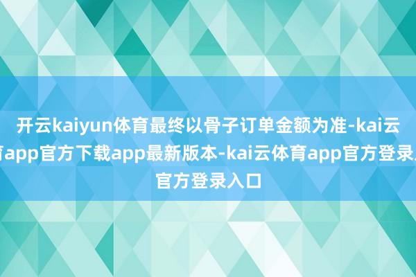 开云kaiyun体育最终以骨子订单金额为准-kai云体育app官方下载app最新版本-kai云体育app官方登录入口