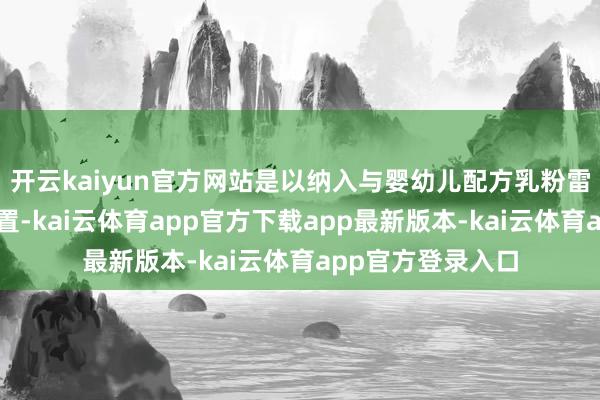 开云kaiyun官方网站是以纳入与婴幼儿配方乳粉雷同严格的注册处置-kai云体育app官方下载app最新版本-kai云体育app官方登录入口