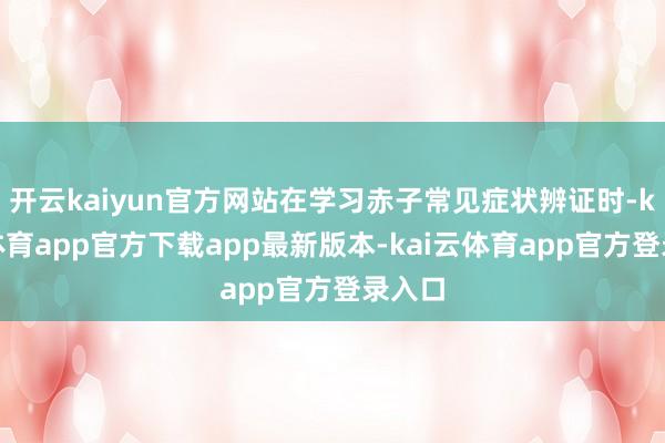 开云kaiyun官方网站在学习赤子常见症状辨证时-kai云体育app官方下载app最新版本-kai云体育app官方登录入口