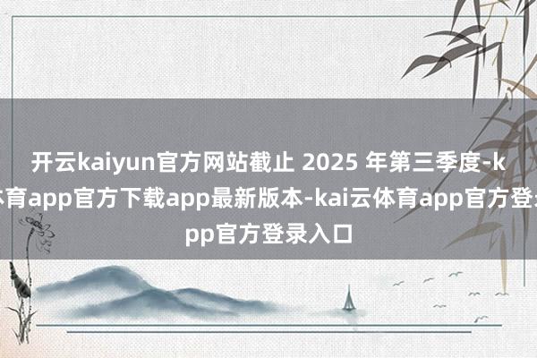 开云kaiyun官方网站截止 2025 年第三季度-kai云体育app官方下载app最新版本-kai云体育app官方登录入口