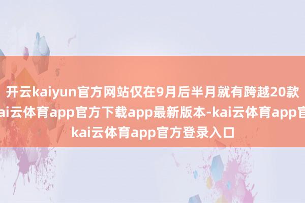 开云kaiyun官方网站仅在9月后半月就有跨越20款新车上市-kai云体育app官方下载app最新版本-kai云体育app官方登录入口