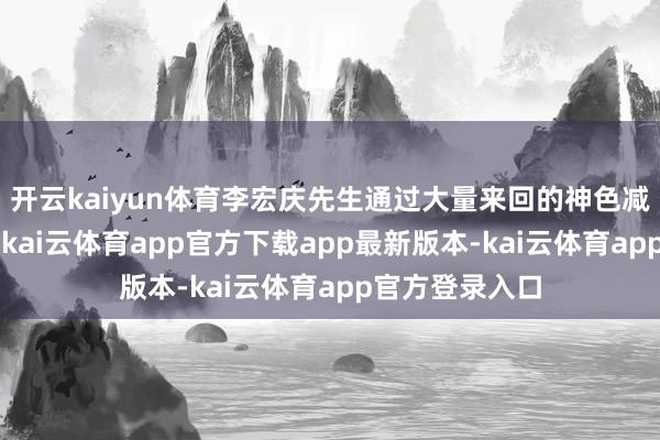 开云kaiyun体育李宏庆先生通过大量来回的神色减执公司股票1-kai云体育app官方下载app最新版本-kai云体育app官方登录入口