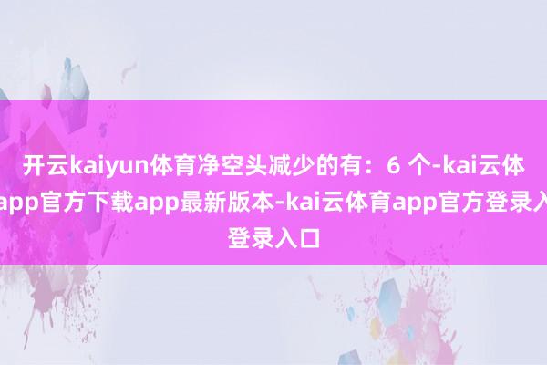 开云kaiyun体育净空头减少的有：6 个-kai云体育app官方下载app最新版本-kai云体育app官方登录入口