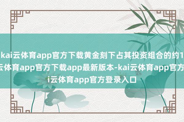 kai云体育app官方下载黄金刻下占其投资组合的约12%-kai云体育app官方下载app最新版本-kai云体育app官方登录入口