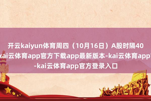 开云kaiyun体育周四（10月16日）A股时隔40个往复日后-kai云体育app官方下载app最新版本-kai云体育app官方登录入口